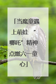 当魔童遇上萌娃 “哪吒”精神点燃六一童心